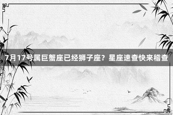 7月17号属巨蟹座已经狮子座？星座速查快来稽查