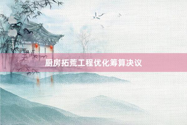 厨房拓荒工程优化筹算决议