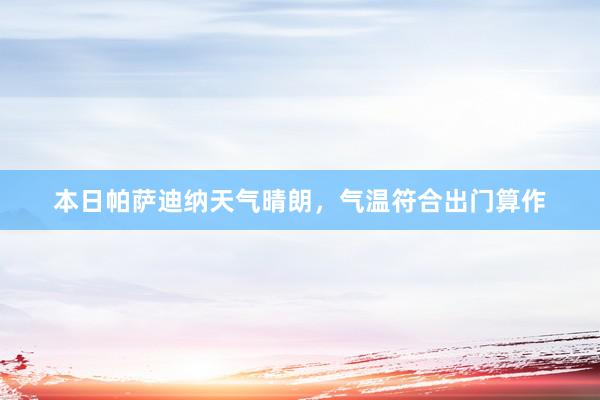 本日帕萨迪纳天气晴朗，气温符合出门算作